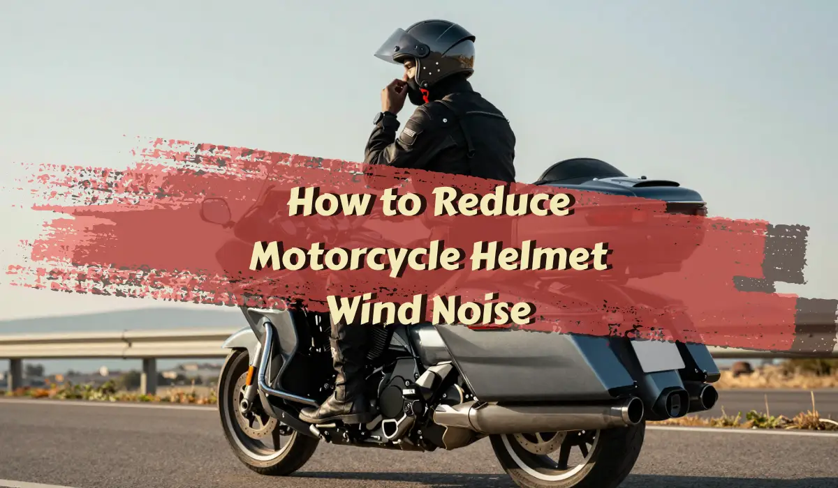 How to Reduce Motorcycle Helmet Wind Noise